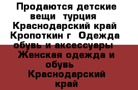 Продаются детские вещи. турция - Краснодарский край, Кропоткин г. Одежда, обувь и аксессуары » Женская одежда и обувь   . Краснодарский край